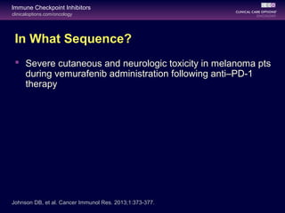 clinicaloptions.com/oncology
Immune Checkpoint Inhibitors
In What Sequence?
 Severe cutaneous and neurologic toxicity in melanoma pts
during vemurafenib administration following anti–PD-1
therapy
Johnson DB, et al. Cancer Immunol Res. 2013;1:373-377.
 