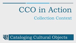 Cataloging Cultural Objects
CCO in Action
Collection Context
 