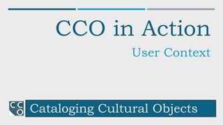 Cataloging Cultural Objects
CCO in Action
User Context
 