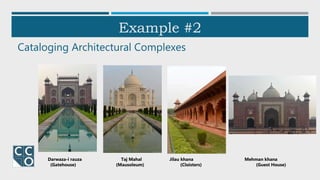 Example #2
Cataloging Architectural Complexes
Darwaza-i rauza Taj Mahal Jilau khana Mehman khana
(Gatehouse) (Mausoleum) (Cloisters) (Guest House)
 