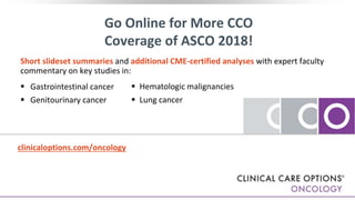 clinicaloptions.com/oncology
Go Online for More CCO
Coverage of ASCO 2018!
Short slideset summaries and additional CME-certified analyses with expert faculty
commentary on key studies in:
 Gastrointestinal cancer
 Genitourinary cancer
 Hematologic malignancies
 Lung cancer
 