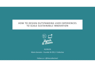 HOW TO DESIGN OUTSTANDING USER EXPERIENCES
TO SCALE SUSTAINABLE INNOVATION
02/09/20
Marie Geneste – Founder & CEO, C Collective
Follow us > @theccollective1
 