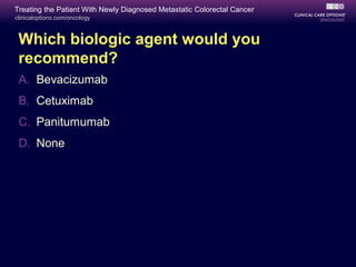 Treating the Patient With Newly Diagnosed Metastatic Colorectal Cancer
clinicaloptions.com/oncology



 Which biologic agent would you
 recommend?
 A. Bevacizumab
 B. Cetuximab
 C. Panitumumab
 D. None
 