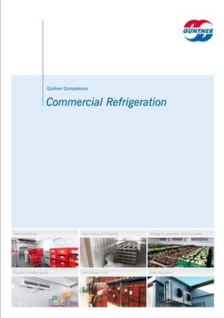 Commercial Refrigeration
Güntner Competence
Food processing Fast cooling and freezing
Storage of packed goods Cold storage room
Storage of unpacked, sensitive goods
Heat dissipation
 