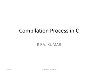 Compilation Process in C
R RAJ KUMAR

2/4/2014

RAJ KUMAR RAMPELLI

 