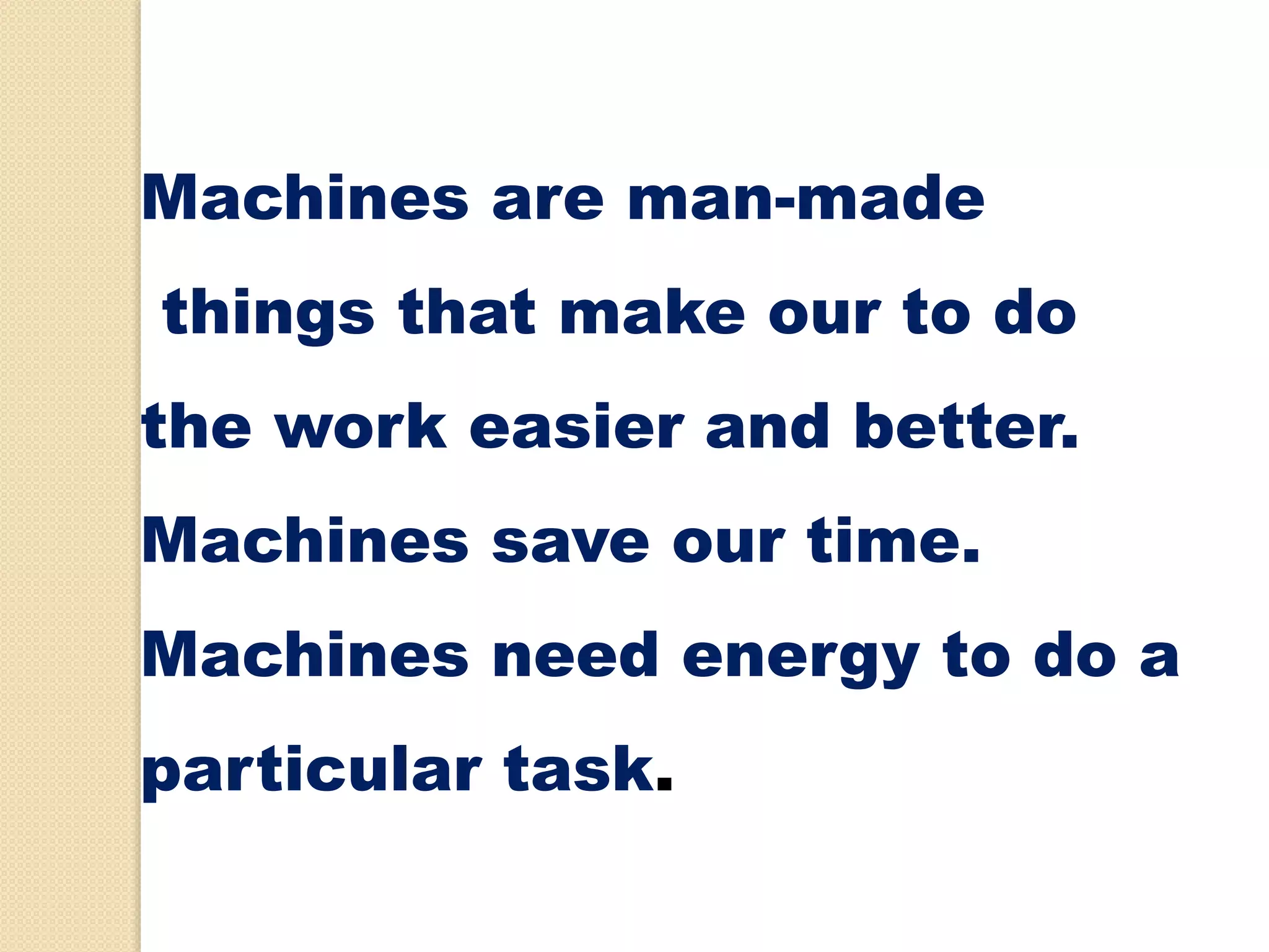 Machines are man-made
things that make our to do
the work easier and better.
Machines save our time.
Machines need energy to do a
particular task.
 