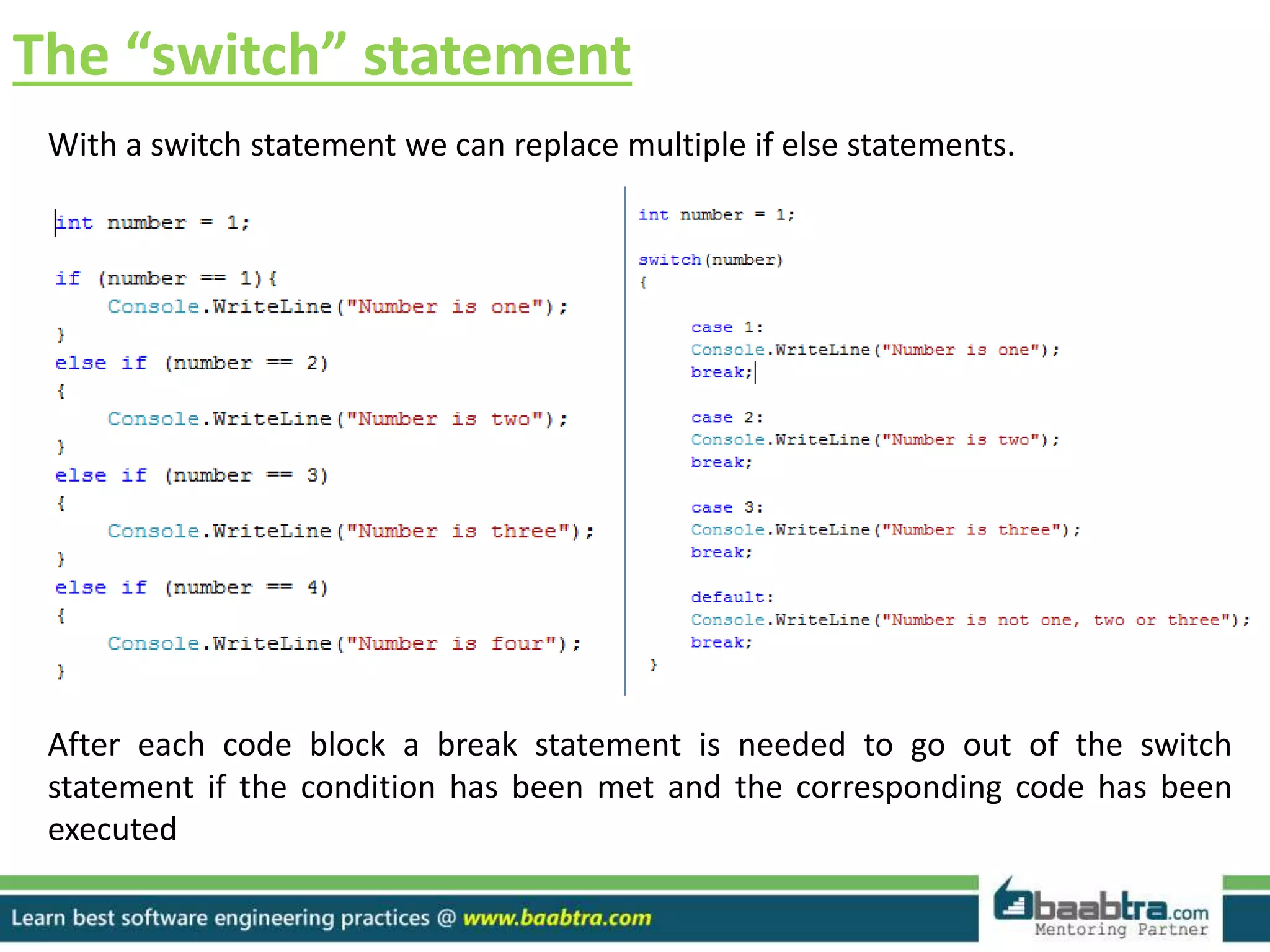 The “switch” statement
After each code block a break statement is needed to go out of the switch
statement if the condition has been met and the corresponding code has been
executed
With a switch statement we can replace multiple if else statements.
 