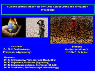 CLIMATE CHANGE IMPACT ON DRY LAND AGRICULTURE AND MITIGATION
STRATEGIES
Members
Dr. C. Chinnusamy, Professor and Head, DFM
Dr. K. Rajendran, Professor (Agronomy)
Dr. R. Shanmugasundaram, Professor (SS&AC)
Dr. U. Sivakumar, Professor (Agrl. Microbiology)
 