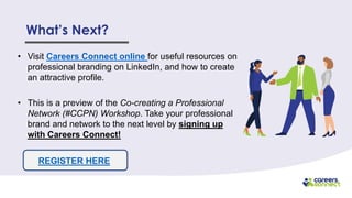 What’s Next?
• Visit Careers Connect online for useful resources on
professional branding on LinkedIn, and how to create
an attractive profile.
• This is a preview of the Co-creating a Professional
Network (#CCPN) Workshop. Take your professional
brand and network to the next level by signing up
with Careers Connect!
REGISTER HERE
 