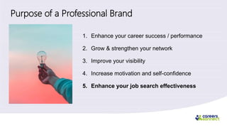 Purpose of a Professional Brand
1. Enhance your career success / performance
2. Grow & strengthen your network
3. Improve your visibility
4. Increase motivation and self-confidence
5. Enhance your job search effectiveness
 