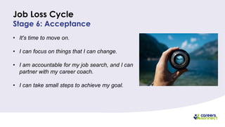 Stage 6: Acceptance
• It's time to move on.
• I can focus on things that I can change.
• I am accountable for my job search, and I can
partner with my career coach.
• I can take small steps to achieve my goal.
Job Loss Cycle
 