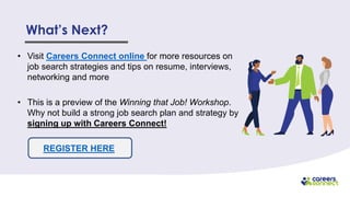 What’s Next?
• Visit Careers Connect online for more resources on
job search strategies and tips on resume, interviews,
networking and more
• This is a preview of the Winning that Job! Workshop.
Why not build a strong job search plan and strategy by
signing up with Careers Connect!
REGISTER HERE
 