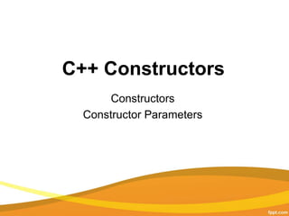 C++ Constructors
Constructors
Constructor Parameters
 