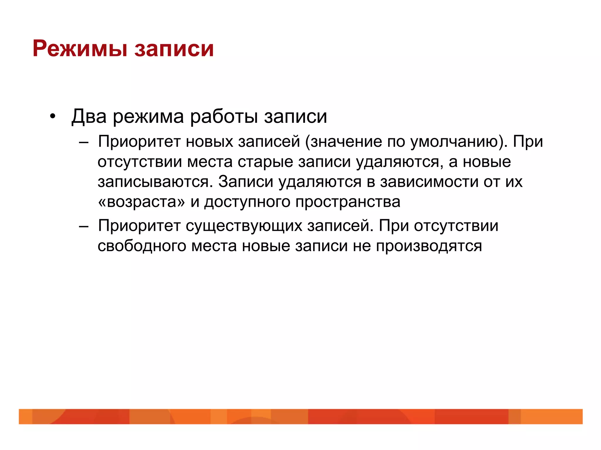 Режимы записи

 •  Два режима работы записи
   –  Приоритет новых записей (значение по умолчанию). При
      отсутствии места старые записи удаляются, а новые
      записываются. Записи удаляются в зависимости от их
      «возраста» и доступного пространства
   –  Приоритет существующих записей. При отсутствии
      свободного места новые записи не производятся
 