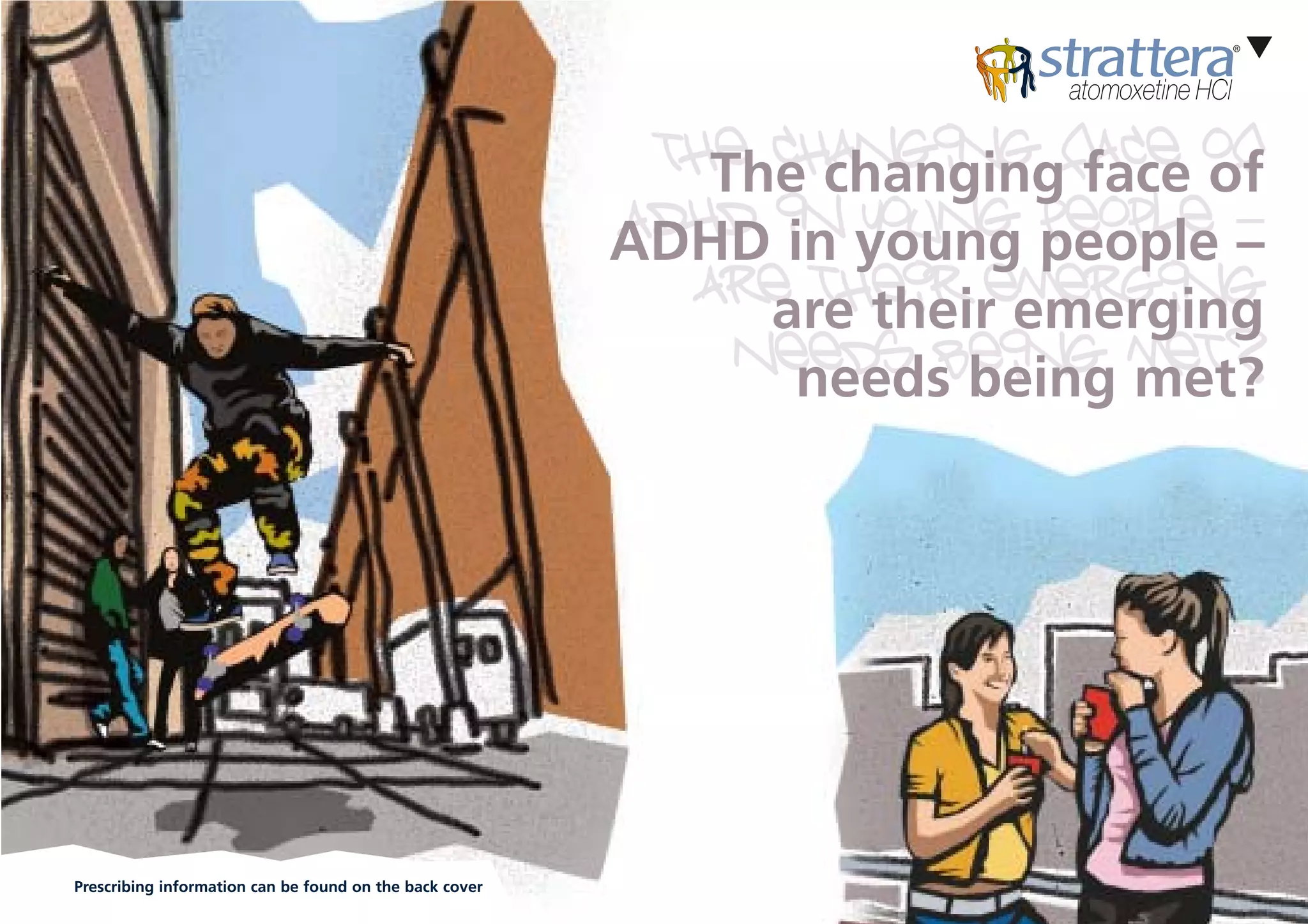 The changing face of
                                                            The changing face of
                                                         ADHD in young people –
                                                         ADHD in young people –
                                                            are their emerging
                                                              are their emerging
                                                             needs being met?
                                                               needs being met?




Prescribing information can be found on the back cover
 