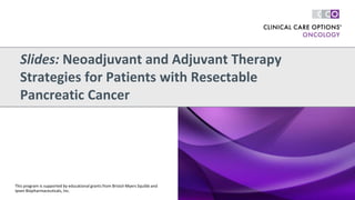 Slides: Neoadjuvant and Adjuvant Therapy
Strategies for Patients with Resectable
Pancreatic Cancer
This program is supported by educational grants from Bristol-Myers Squibb and
Ipsen Biopharmaceuticals, Inc.
 