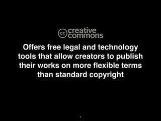Offers free legal and technology
tools that allow creators to publish
their works on more ﬂexible terms
      than standard copyright




                 5
 