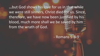 …but God shows his love for us in that while
we were still sinners, Christ died for us. Since,
therefore, we have now been justified by his
blood, much more shall we be saved by him
from the wrath of God.
- Romans 5:8-9
 