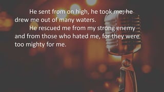 He sent from on high, he took me; he
drew me out of many waters.
He rescued me from my strong enemy
and from those who hated me, for they were
too mighty for me.
 