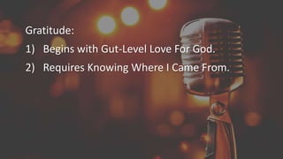 Gratitude:
1) Begins with Gut-Level Love For God.
2) Requires Knowing Where I Came From.
 