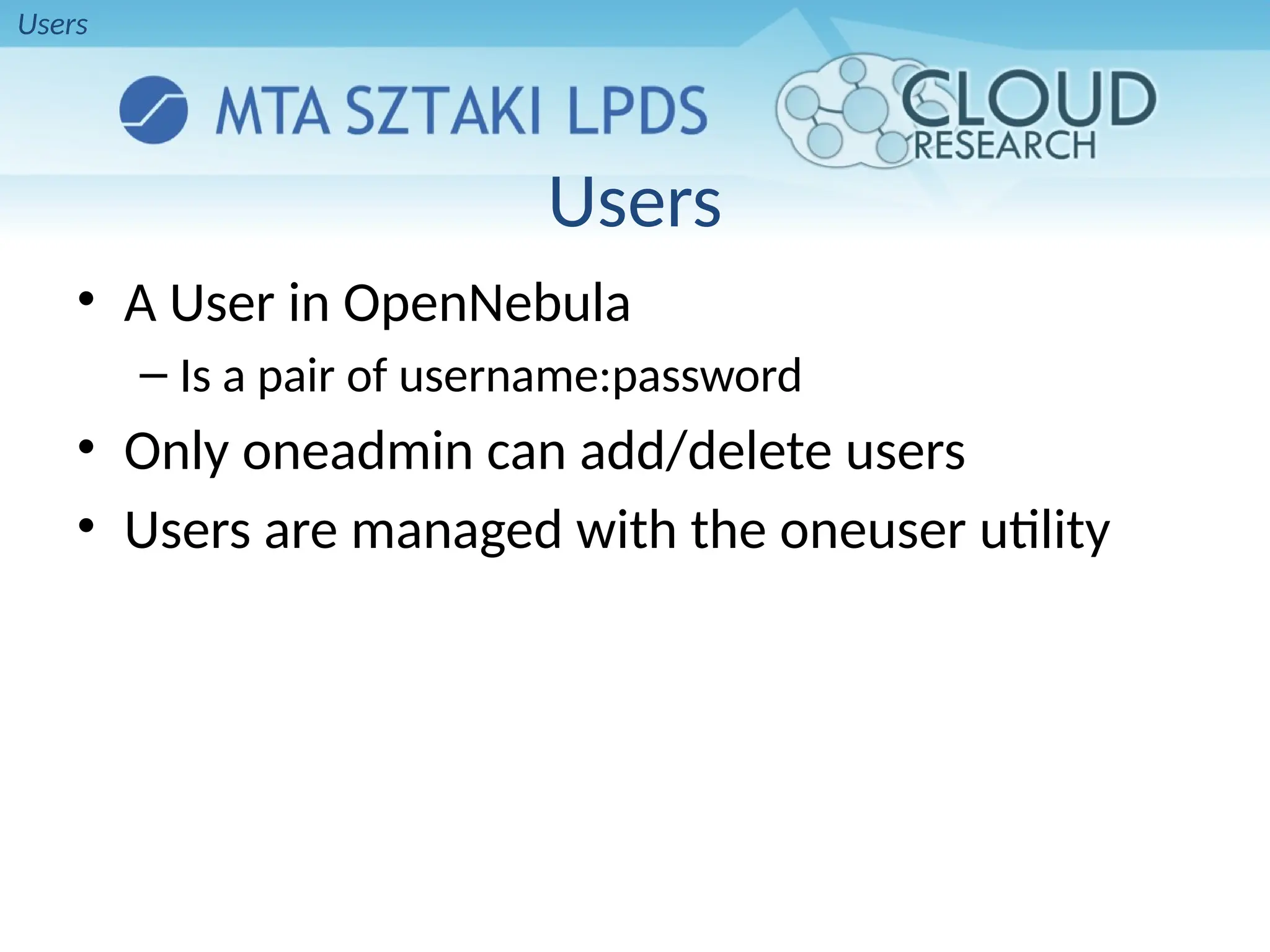 Users
• A User in OpenNebula
– Is a pair of username:password
• Only oneadmin can add/delete users
• Users are managed with the oneuser utility
Users
 
