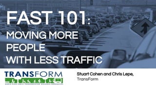 FAST 101:
MOVING MORE
PEOPLE
WITH LESS TRAFFIC
Stuart Cohen and Chris Lepe,
TransForm
 