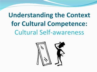 Understanding the Context
 for Cultural Competence:
  Cultural Self-awareness
 