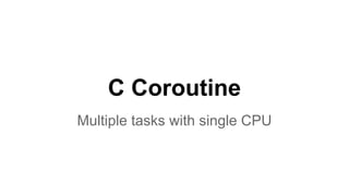 C Coroutine
Multiple tasks with single CPU
 