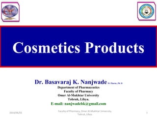 Cosmetics Products
Dr. Basavaraj K. NanjwadeM. Pharm., Ph. D
Department of Pharmaceutics
Faculty of Pharmacy
Omer Al-Mukhtar University
Tobruk, Libya.
E-mail: nanjwadebk@gmail.com
2014/06/01 1
Faculty of Pharmacy, Omer Al-Mukhtar University,
Tobruk, Libya.
 