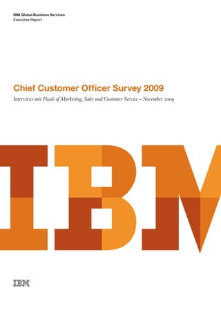 IBM Global Business Services
Executive Report




Chief Customer Officer Survey 2009
Interviews mit Heads of Marketing, Sales und Customer Service – November 2009
 