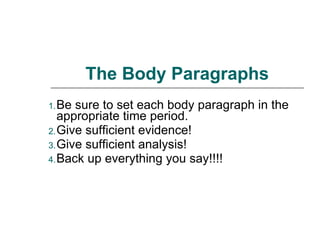 The Body Paragraphs Be sure to set each body paragraph in the appropriate time period. Give sufficient evidence! Give sufficient analysis! Back up everything you say!!!! 