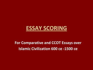 ESSAY SCORING For Comparative and CCOT Essays over  Islamic Civilization 600 ce -1500 ce 