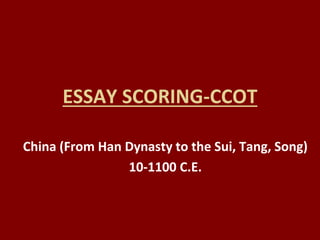 ESSAY SCORING-CCOT
China (From Han Dynasty to the Sui, Tang, Song)
10-1100 C.E.
 