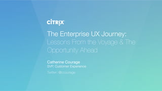 The Enterprise UX Journey:
Lessons From the Voyage & The
Opportunity Ahead 
Catherine Courage
SVP, Customer Experience
Twitter: @ccourage
 