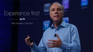 Experience ﬁrst! 
Mark Templeton, Citrix CEO
“”
 