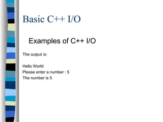 Basic C++ I/O
Examples of C++ I/O
The output is:
Hello World
Please enter a number : 5
The number is 5
 