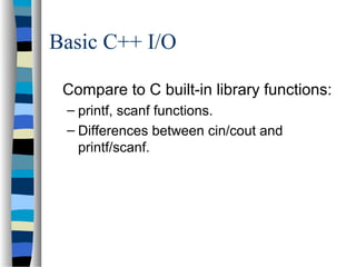 Basic C++ I/O
Compare to C built-in library functions:
– printf, scanf functions.
– Differences between cin/cout and
printf/scanf.
 