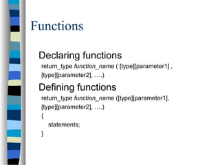 Functions
Declaring functions
return_type function_name ( [type][parameter1] ,
[type][parameter2], ….)
Defining functions
return_type function_name ([type][parameter1],
[type][parameter2], ….)
{
statements;
}
 