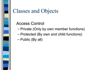 Classes and Objects
Access Control
– Private (Only by own member functions)
– Protected (By own and child functions)
– Public (By all)
 