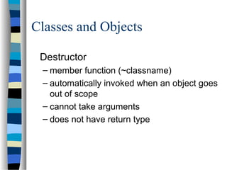Classes and Objects
Destructor
– member function (~classname)
– automatically invoked when an object goes
out of scope
– cannot take arguments
– does not have return type
 