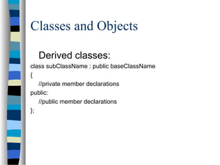 Classes and Objects
Derived classes:
class subClassName : public baseClassName
{
//private member declarations
public:
//public member declarations
};
 