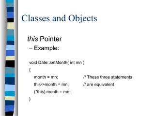 Classes and Objects
this Pointer
– Example:
void Date::setMonth( int mn )
{
month = mn; // These three statements
this->month = mn; // are equivalent
(*this).month = mn;
}
 