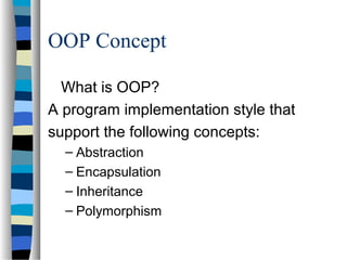 OOP Concept
What is OOP?
A program implementation style that
support the following concepts:
– Abstraction
– Encapsulation
– Inheritance
– Polymorphism
 