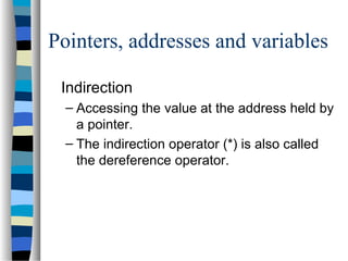 Pointers, addresses and variables
Indirection
– Accessing the value at the address held by
a pointer.
– The indirection operator (*) is also called
the dereference operator.
 