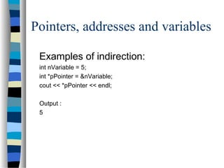 Pointers, addresses and variables
Examples of indirection:
int nVariable = 5;
int *pPointer = &nVariable;
cout << *pPointer << endl;
Output :
5
 
