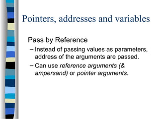 Pointers, addresses and variables
Pass by Reference
– Instead of passing values as parameters,
address of the arguments are passed.
– Can use reference arguments (&
ampersand) or pointer arguments.
 