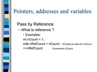 Pointers, addresses and variables
Pass by Reference
– What is reference ?
• Examples:
int nCount = 1;
int& nRefCount = nCount; //Create an alias for nCount
++nRefCount; //Increment nCount
 