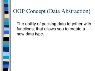 OOP Concept (Data Abstraction)
The ability of packing data together with
functions, that allows you to create a
new data type.
 