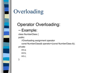Overloading
Operator Overloading:
– Example:
class NumberClass {
public:
//Overloading assignment operator
const NumberClass& operator=(const NumberClass &);
private:
int a;
int b;
int c;
};
 