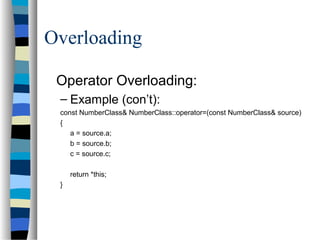 Overloading
Operator Overloading:
– Example (con’t):
const NumberClass& NumberClass::operator=(const NumberClass& source)
{
a = source.a;
b = source.b;
c = source.c;
return *this;
}
 